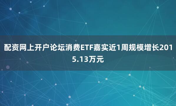 配资网上开户论坛消费ETF嘉实近1周规模增长2015.13万元