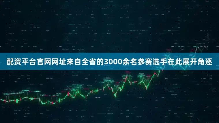 配资平台官网网址来自全省的3000余名参赛选手在此展开角逐