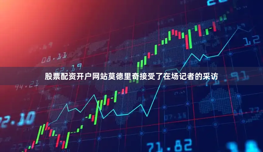 股票配资开户网站莫德里奇接受了在场记者的采访