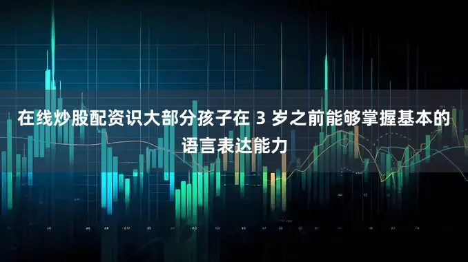 在线炒股配资识大部分孩子在 3 岁之前能够掌握基本的语言表达能力