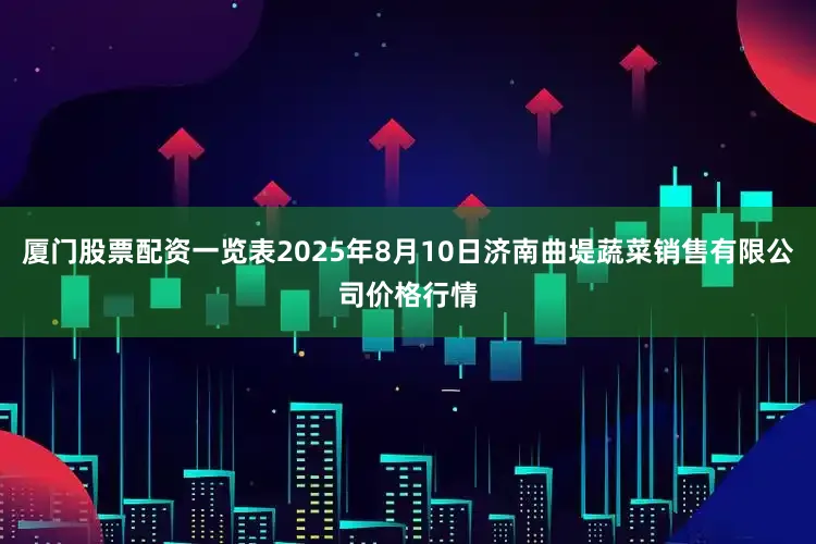 厦门股票配资一览表2025年8月10日济南曲堤蔬菜销售有限公司价格行情