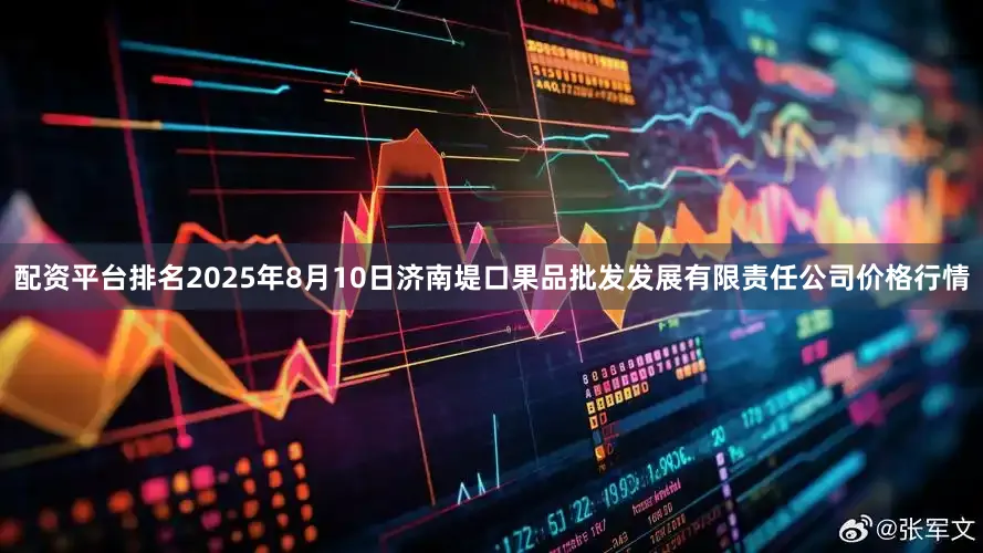 配资平台排名2025年8月10日济南堤口果品批发发展有限责任公司价格行情