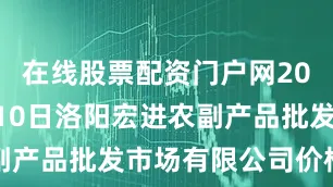 在线股票配资门户网2025年8月10日洛阳宏进农副产品批发市场有限公司价格行情