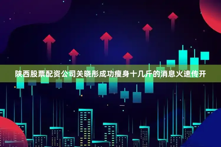 陕西股票配资公司关晓彤成功瘦身十几斤的消息火速传开