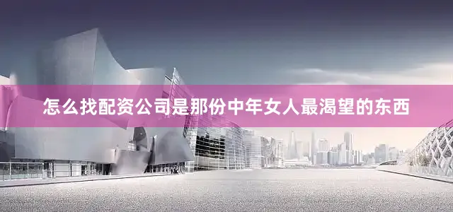 怎么找配资公司是那份中年女人最渴望的东西