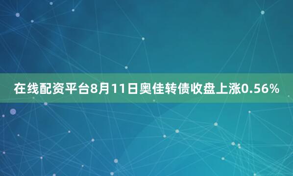 在线配资平台8月11日奥佳转债收盘上涨0.56%