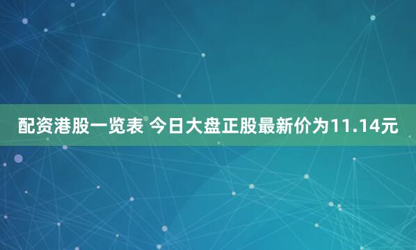 配资港股一览表 今日大盘正股最新价为11.14元
