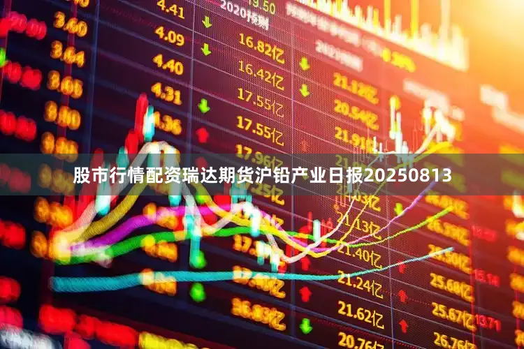 股市行情配资瑞达期货沪铅产业日报20250813