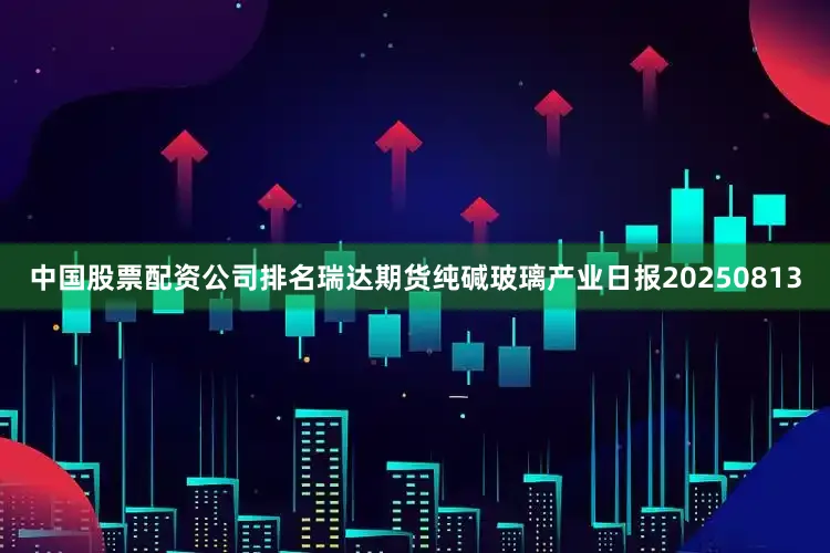 中国股票配资公司排名瑞达期货纯碱玻璃产业日报20250813