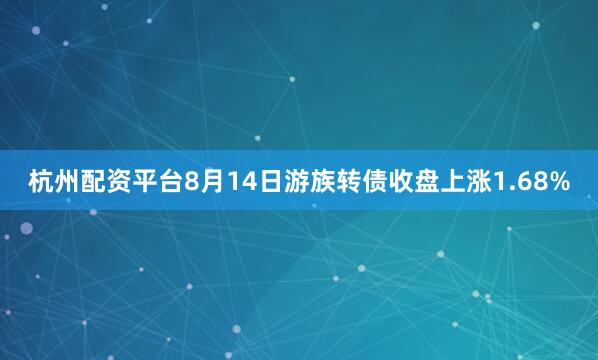 杭州配资平台8月14日游族转债收盘上涨1.68%
