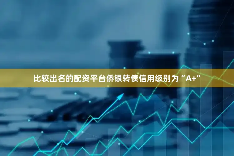 比较出名的配资平台侨银转债信用级别为“A+”