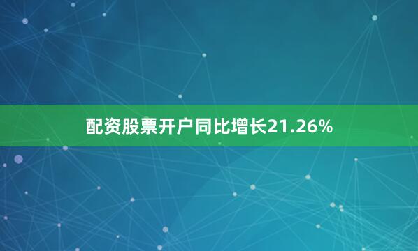 配资股票开户同比增长21.26%