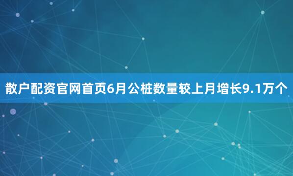 散户配资官网首页6月公桩数量较上月增长9.1万个