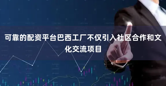 可靠的配资平台巴西工厂不仅引入社区合作和文化交流项目