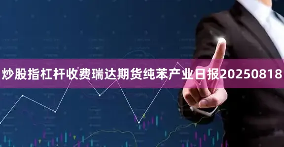 炒股指杠杆收费瑞达期货纯苯产业日报20250818