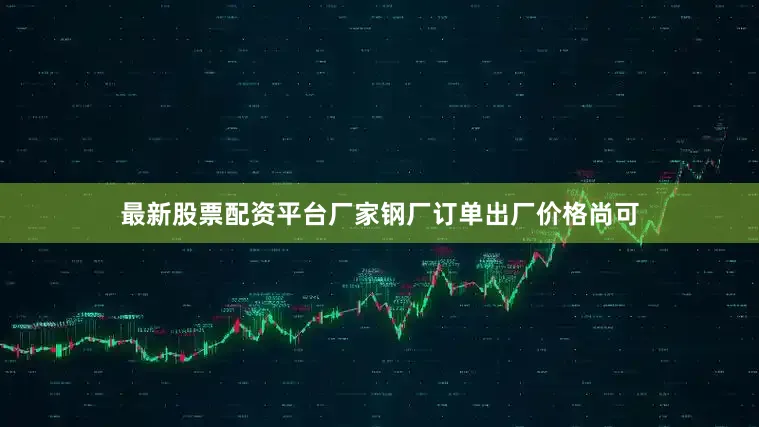 最新股票配资平台厂家钢厂订单出厂价格尚可