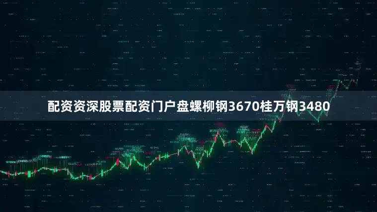 配资资深股票配资门户盘螺柳钢3670桂万钢3480